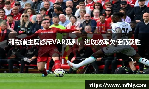 利物浦主席怒斥VAR裁判，进攻效率欠佳仍获胜