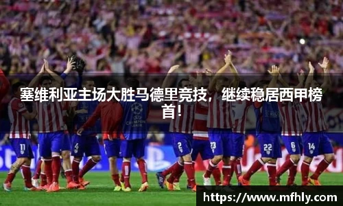 塞维利亚主场大胜马德里竞技，继续稳居西甲榜首！