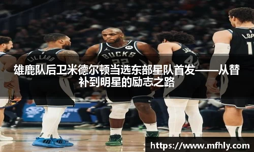 雄鹿队后卫米德尔顿当选东部星队首发——从替补到明星的励志之路