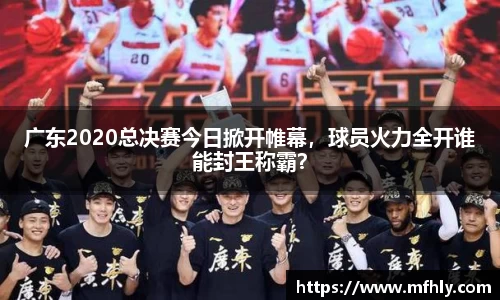 广东2020总决赛今日掀开帷幕，球员火力全开谁能封王称霸？