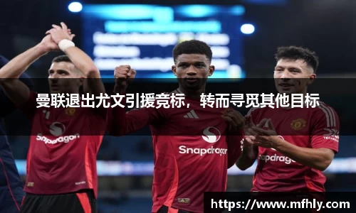 曼联退出尤文引援竞标，转而寻觅其他目标