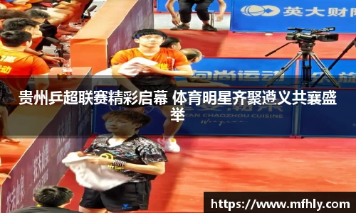 贵州乒超联赛精彩启幕 体育明星齐聚遵义共襄盛举