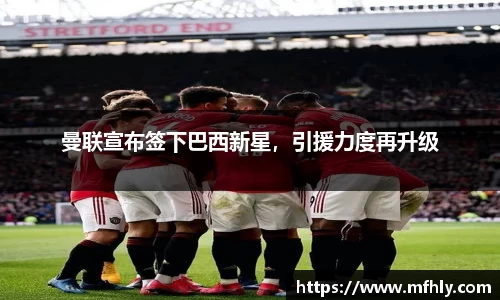 曼联宣布签下巴西新星，引援力度再升级