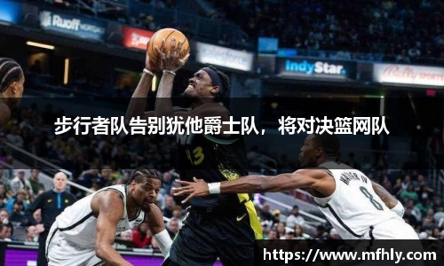 步行者队告别犹他爵士队，将对决篮网队
