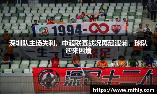 深圳队主场失利，中超联赛战况再起波澜，球队迎来困境