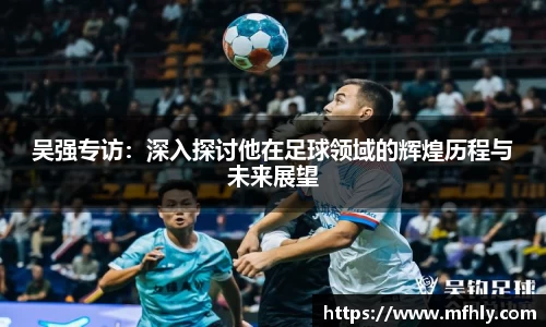 吴强专访：深入探讨他在足球领域的辉煌历程与未来展望