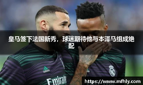 皇马签下法国新秀，球迷期待他与本泽马组成绝配