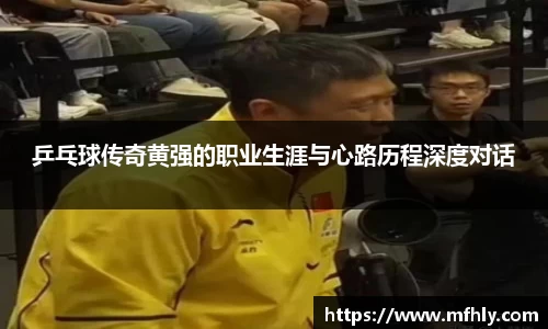 乒乓球传奇黄强的职业生涯与心路历程深度对话