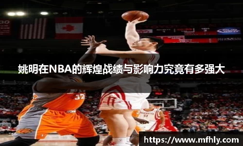 姚明在NBA的辉煌战绩与影响力究竟有多强大