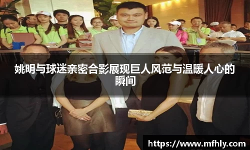 姚明与球迷亲密合影展现巨人风范与温暖人心的瞬间