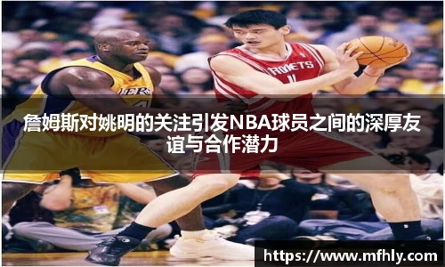 詹姆斯对姚明的关注引发NBA球员之间的深厚友谊与合作潜力