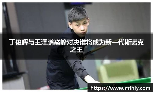 丁俊晖与王泽鹏巅峰对决谁将成为新一代斯诺克之王