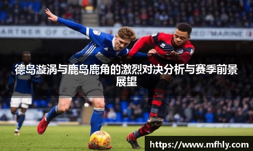 德岛漩涡与鹿岛鹿角的激烈对决分析与赛季前景展望