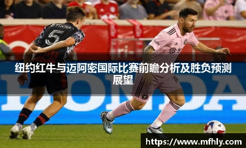 纽约红牛与迈阿密国际比赛前瞻分析及胜负预测展望