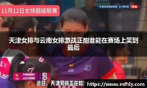 天津女排与云南女排激战正酣谁能在赛场上笑到最后