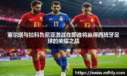 塞尔塔与拉科鲁尼亚激战在即谁将赢得西班牙足球的荣耀之战