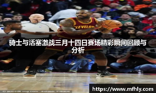骑士与活塞激战三月十四日赛场精彩瞬间回顾与分析