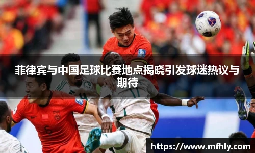 菲律宾与中国足球比赛地点揭晓引发球迷热议与期待