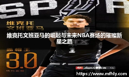 维克托文班亚马的崛起与未来NBA赛场的璀璨新星之路