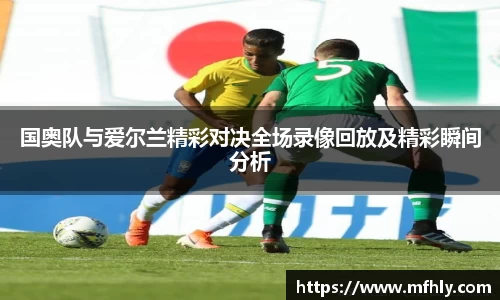 国奥队与爱尔兰精彩对决全场录像回放及精彩瞬间分析