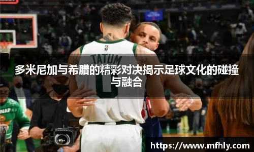 多米尼加与希腊的精彩对决揭示足球文化的碰撞与融合