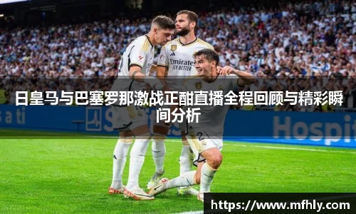日皇马与巴塞罗那激战正酣直播全程回顾与精彩瞬间分析