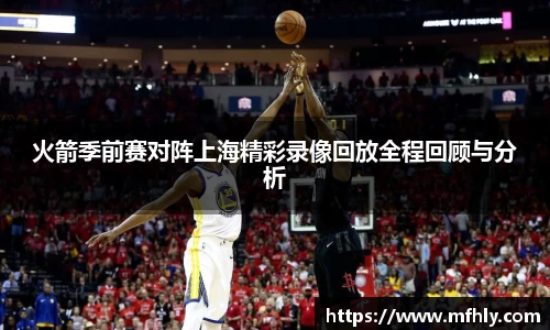 火箭季前赛对阵上海精彩录像回放全程回顾与分析