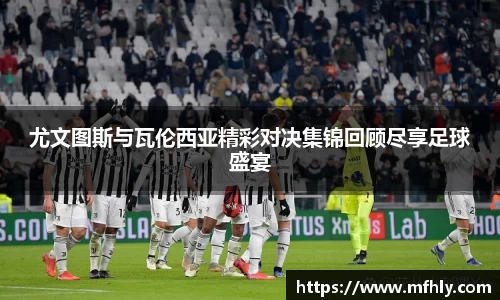 尤文图斯与瓦伦西亚精彩对决集锦回顾尽享足球盛宴