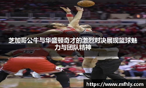 芝加哥公牛与华盛顿奇才的激烈对决展现篮球魅力与团队精神