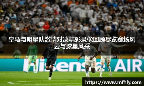 皇马与明星队激情对决精彩录像回顾尽览赛场风云与球星风采