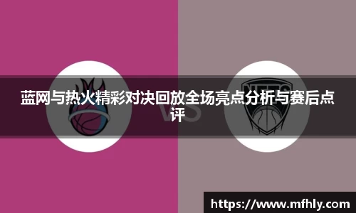 蓝网与热火精彩对决回放全场亮点分析与赛后点评