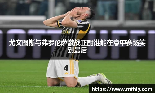 尤文图斯与弗罗伦萨激战正酣谁能在意甲赛场笑到最后