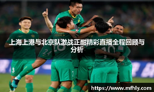 上海上港与北京队激战正酣精彩直播全程回顾与分析
